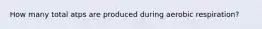 How many total atps are produced during aerobic respiration?
