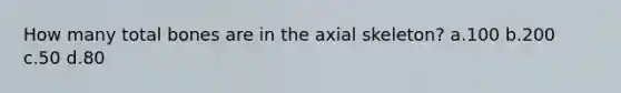 How many total bones are in the axial skeleton? a.100 b.200 c.50 d.80