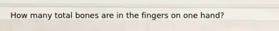 How many total bones are in the fingers on one hand?