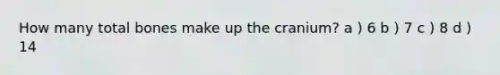 How many total bones make up the cranium? a ) 6 b ) 7 c ) 8 d ) 14