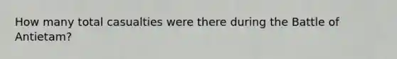 How many total casualties were there during the Battle of Antietam?