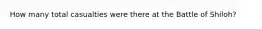 How many total casualties were there at the Battle of Shiloh?