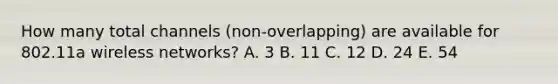 How many total channels (non-overlapping) are available for 802.11a wireless networks? A. 3 B. 11 C. 12 D. 24 E. 54