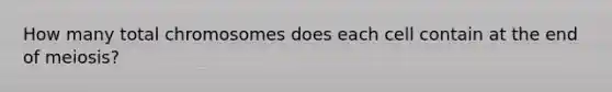 How many total chromosomes does each cell contain at the end of meiosis?