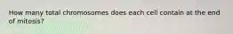 How many total chromosomes does each cell contain at the end of mitosis?