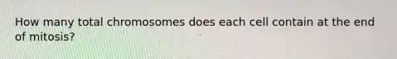 How many total chromosomes does each cell contain at the end of mitosis?