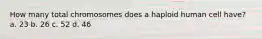 How many total chromosomes does a haploid human cell have? a. 23 b. 26 c. 52 d. 46