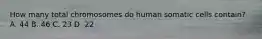 How many total chromosomes do human somatic cells contain? A. 44 B. 46 C. 23 D. 22