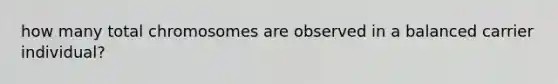 how many total chromosomes are observed in a balanced carrier individual?