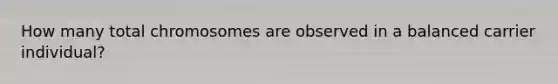 How many total chromosomes are observed in a balanced carrier individual?