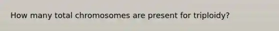 How many total chromosomes are present for triploidy?