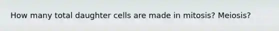 How many total daughter cells are made in mitosis? Meiosis?