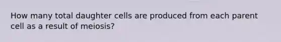 How many total daughter cells are produced from each parent cell as a result of meiosis?