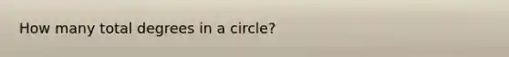 How many total degrees in a circle?