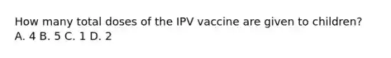 How many total doses of the IPV vaccine are given to children? A. 4 B. 5 C. 1 D. 2