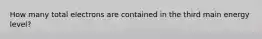 How many total electrons are contained in the third main energy level?