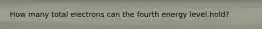 How many total electrons can the fourth energy level hold?