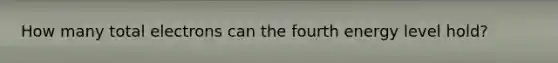 How many total electrons can the fourth energy level hold?