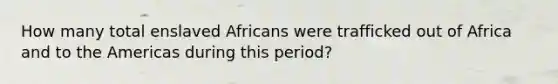 How many total enslaved Africans were trafficked out of Africa and to the Americas during this period?