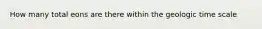 How many total eons are there within the geologic time scale