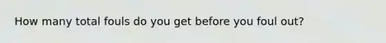 How many total fouls do you get before you foul out?