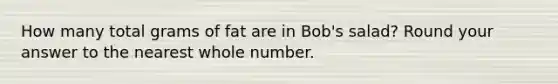 How many total grams of fat are in Bob's salad? Round your answer to the nearest whole number.