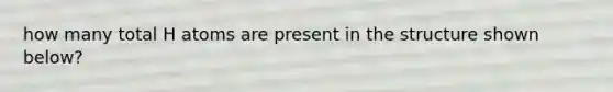 how many total H atoms are present in the structure shown below?