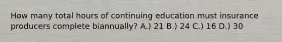 How many total hours of continuing education must insurance producers complete biannually? A.) 21 B.) 24 C.) 16 D.) 30