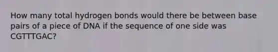 How many total hydrogen bonds would there be between base pairs of a piece of DNA if the sequence of one side was CGTTTGAC?