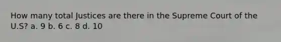 How many total Justices are there in the Supreme Court of the U.S? a. 9 b. 6 c. 8 d. 10