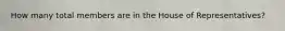 How many total members are in the House of Representatives?