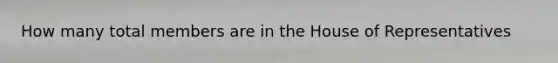 How many total members are in the House of Representatives