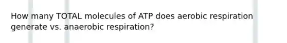 How many TOTAL molecules of ATP does <a href='https://www.questionai.com/knowledge/kyxGdbadrV-aerobic-respiration' class='anchor-knowledge'>aerobic respiration</a> generate vs. anaerobic respiration?