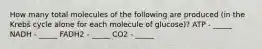 How many total molecules of the following are produced (in the Krebs cycle alone for each molecule of glucose)? ATP - _____ NADH - _____ FADH2 - _____ CO2 - _____