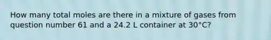 How many total moles are there in a mixture of gases from question number 61 and a 24.2 L container at 30°C?