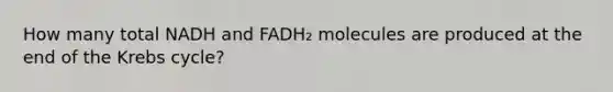 How many total NADH and FADH₂ molecules are produced at the end of the Krebs cycle?