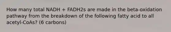 How many total NADH + FADH2s are made in the beta-oxidation pathway from the breakdown of the following fatty acid to all acetyl-CoAs? (6 carbons)