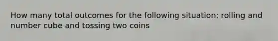 How many total outcomes for the following situation: rolling and number cube and tossing two coins