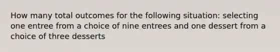 How many total outcomes for the following situation: selecting one entree from a choice of nine entrees and one dessert from a choice of three desserts