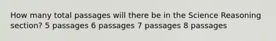 How many total passages will there be in the Science Reasoning section? 5 passages 6 passages 7 passages 8 passages