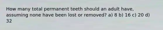 How many total permanent teeth should an adult have, assuming none have been lost or removed? a) 8 b) 16 c) 20 d) 32