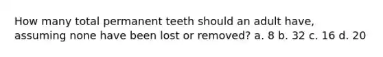 How many total permanent teeth should an adult have, assuming none have been lost or removed? a. 8 b. 32 c. 16 d. 20