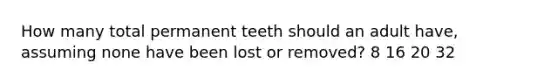 How many total permanent teeth should an adult have, assuming none have been lost or removed? 8 16 20 32