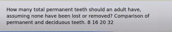 How many total permanent teeth should an adult have, assuming none have been lost or removed? Comparison of permanent and deciduous teeth. 8 16 20 32