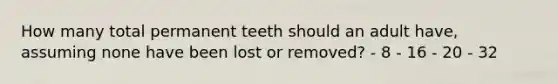 How many total permanent teeth should an adult have, assuming none have been lost or removed? - 8 - 16 - 20 - 32