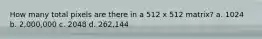 How many total pixels are there in a 512 x 512 matrix? a. 1024 b. 2,000,000 c. 2048 d. 262,144