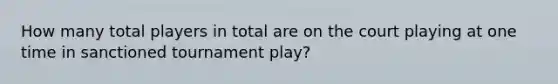 How many total players in total are on the court playing at one time in sanctioned tournament play?