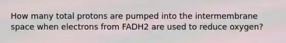 How many total protons are pumped into the intermembrane space when electrons from FADH2 are used to reduce oxygen?