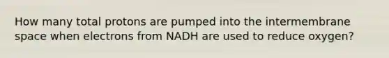 How many total protons are pumped into the intermembrane space when electrons from NADH are used to reduce oxygen?