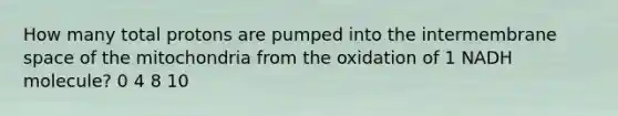 How many total protons are pumped into the intermembrane space of the mitochondria from the oxidation of 1 NADH molecule? 0 4 8 10